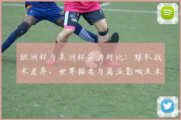欧洲杯与美洲杯实力对比：球队战术差异、世界排名与商业影响及未来看点