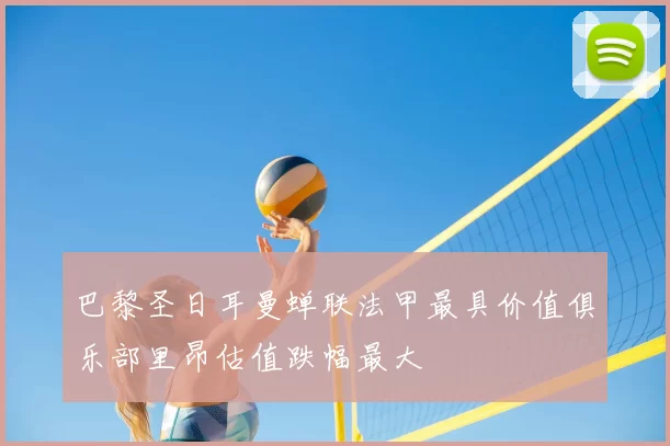 巴黎圣日耳曼蝉联法甲最具价值俱乐部里昂估值跌幅最大