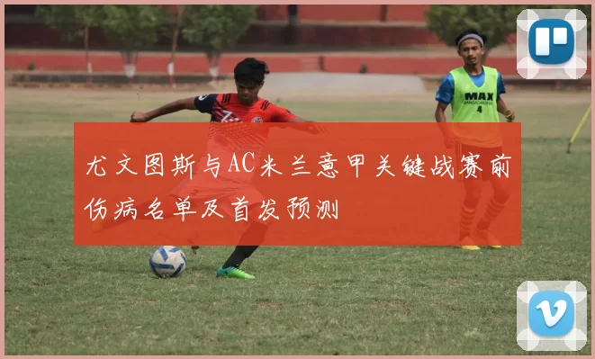 尤文图斯与AC米兰意甲关键战赛前伤病名单及首发预测