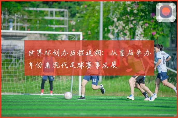 世界杯创办历程追溯：从首届举办年份看现代足球赛事发展