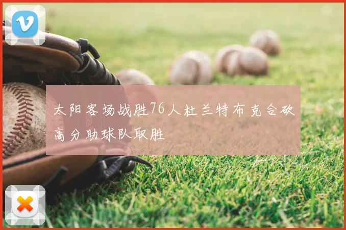 太阳客场战胜76人杜兰特布克合砍高分助球队取胜