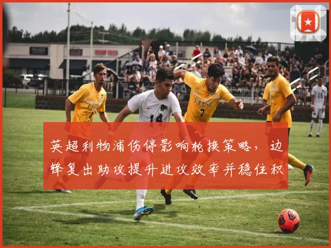 英超利物浦伤停影响轮换策略，边锋复出助攻提升进攻效率并稳住积分争夺