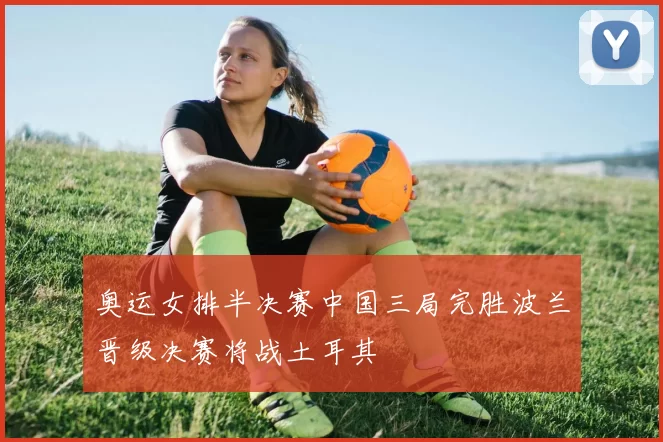 奥运女排半决赛中国三局完胜波兰晋级决赛将战土耳其