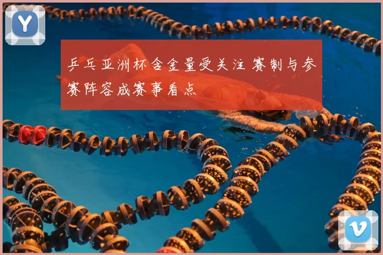 乒乓亚洲杯含金量受关注 赛制与参赛阵容成赛事看点