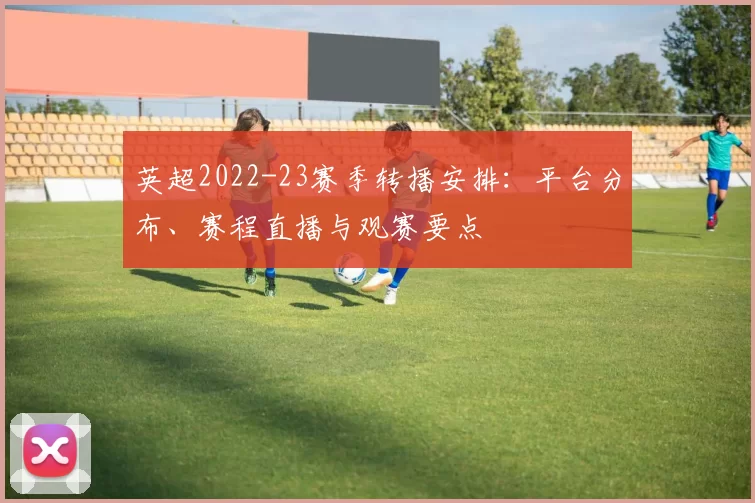 英超2022-23赛季转播安排：平台分布、赛程直播与观赛要点