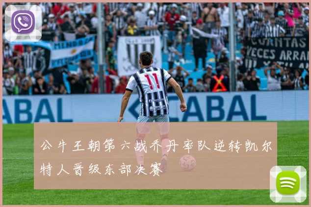 公牛王朝第六战乔丹率队逆转凯尔特人晋级东部决赛