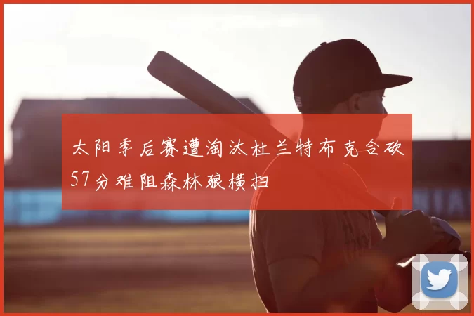 太阳季后赛遭淘汰杜兰特布克合砍57分难阻森林狼横扫