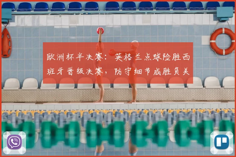 欧洲杯半决赛：英格兰点球险胜西班牙晋级决赛，防守细节成胜负关键