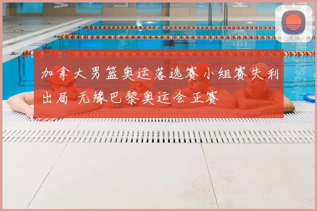 加拿大男篮奥运落选赛小组赛失利出局 无缘巴黎奥运会正赛