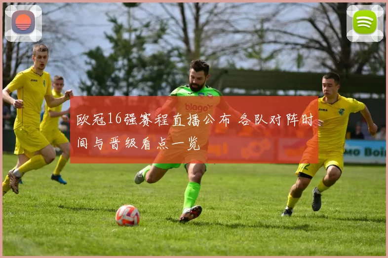 欧冠16强赛程直播公布 各队对阵时间与晋级看点一览