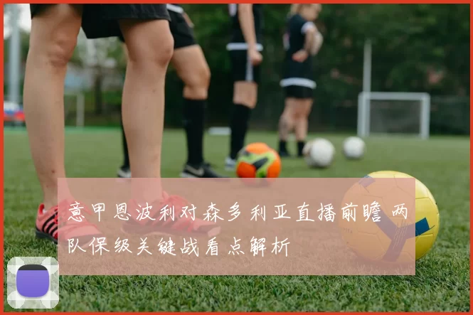 意甲恩波利对森多利亚直播前瞻 两队保级关键战看点解析