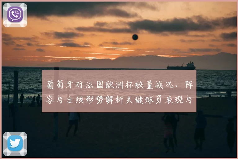 葡萄牙对法国欧洲杯较量战况、阵容与出线形势解析关键球员表现与赛后影响