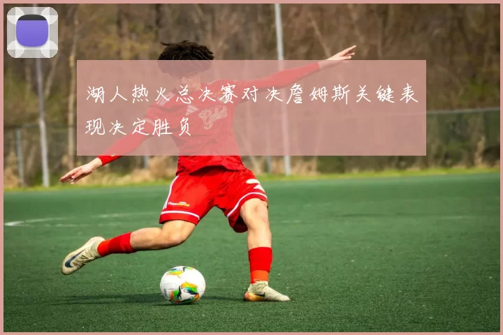 湖人热火总决赛对决詹姆斯关键表现决定胜负