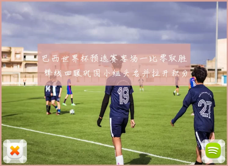 巴西世界杯预选赛客场一比零取胜 锋线回暖巩固小组头名并拉开积分差