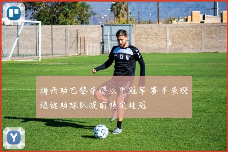 梅西助巴黎夺得法甲冠军 赛季表现稳健助球队提前锁定桂冠