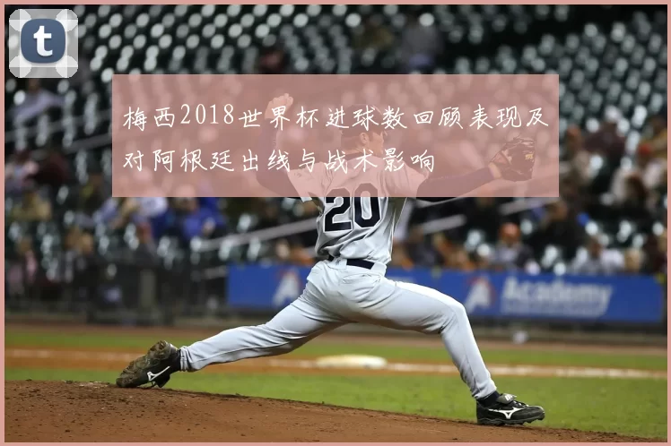 梅西2018世界杯进球数回顾表现及对阿根廷出线与战术影响