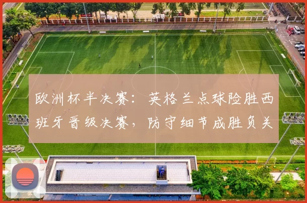 欧洲杯半决赛：英格兰点球险胜西班牙晋级决赛，防守细节成胜负关键