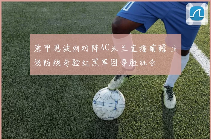 意甲恩波利对阵AC米兰直播前瞻 主场防线考验红黑军团争胜机会