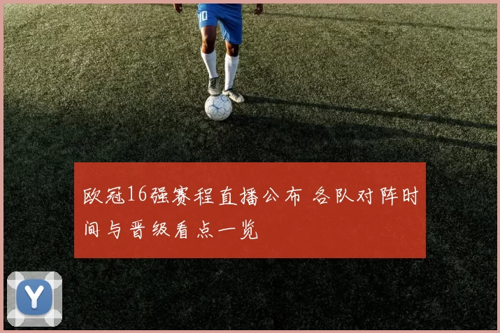 欧冠16强赛程直播公布 各队对阵时间与晋级看点一览