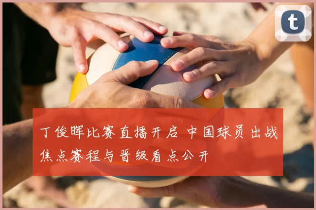 丁俊晖比赛直播开启 中国球员出战焦点赛程与晋级看点公开