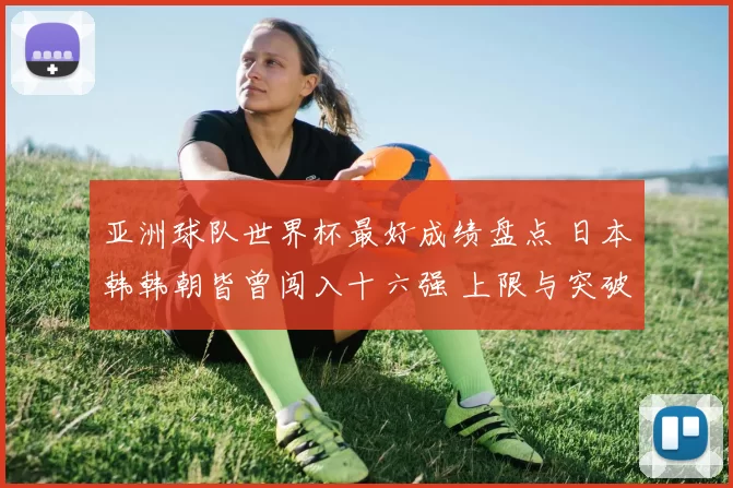 亚洲球队世界杯最好成绩盘点 日本韩韩朝皆曾闯入十六强 上限与突破受关注