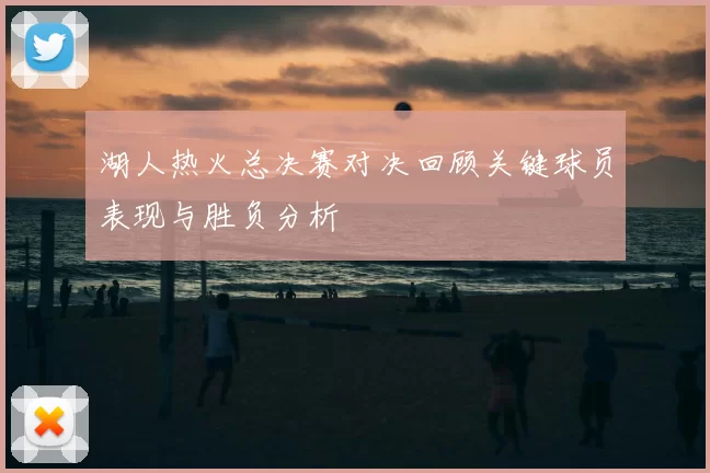 湖人热火总决赛对决回顾关键球员表现与胜负分析