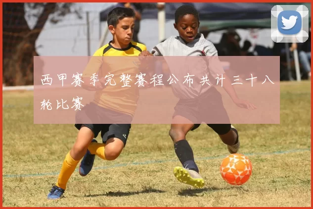西甲赛季完整赛程公布共计三十八轮比赛