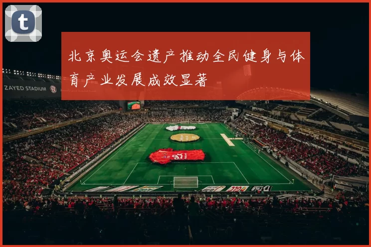 北京奥运会遗产推动全民健身与体育产业发展成效显著