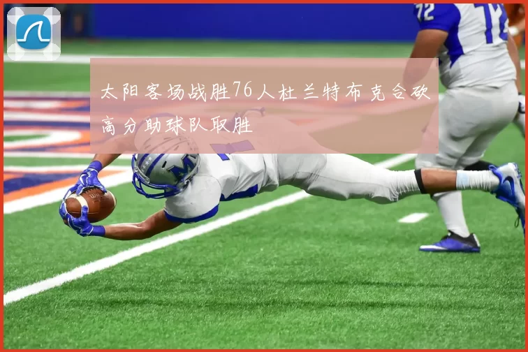 太阳客场战胜76人杜兰特布克合砍高分助球队取胜