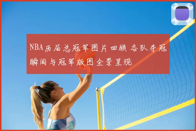 NBA历届总冠军图片回顾 各队夺冠瞬间与冠军版图全景呈现
