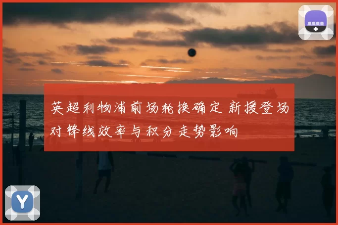 英超利物浦前场轮换确定 新援登场对锋线效率与积分走势影响