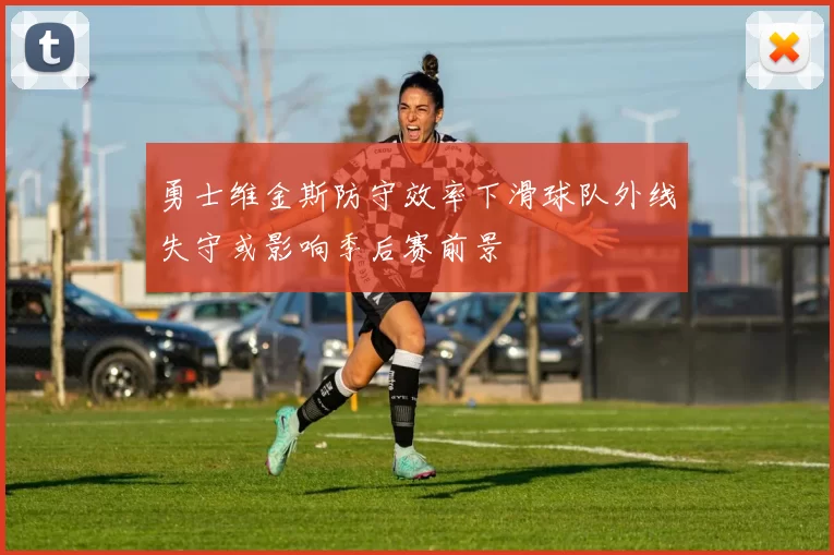 勇士维金斯防守效率下滑球队外线失守或影响季后赛前景