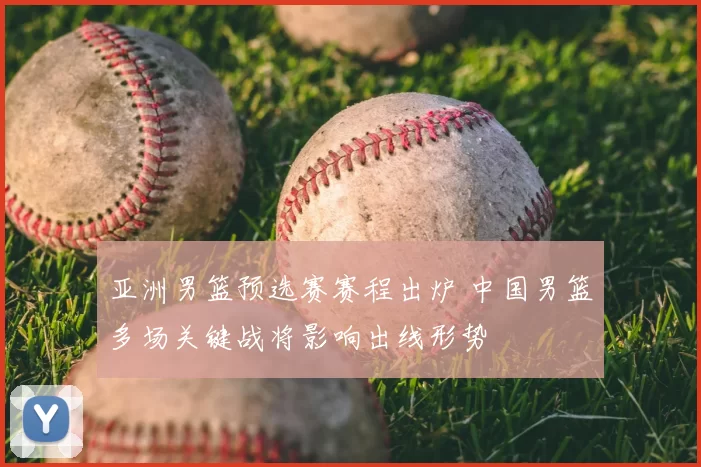 亚洲男篮预选赛赛程出炉 中国男篮多场关键战将影响出线形势