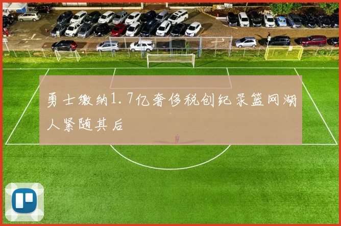 勇士缴纳1.7亿奢侈税创纪录篮网湖人紧随其后