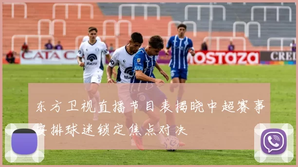 东方卫视直播节目表揭晓中超赛事安排球迷锁定焦点对决