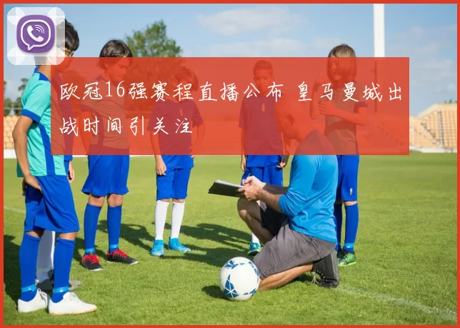 欧冠16强赛程直播公布 皇马曼城出战时间引关注