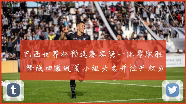 巴西世界杯预选赛客场一比零取胜 锋线回暖巩固小组头名并拉开积分差