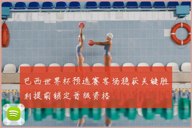 巴西世界杯预选赛客场稳获关键胜利提前锁定晋级资格