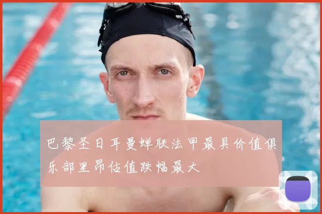 巴黎圣日耳曼蝉联法甲最具价值俱乐部里昂估值跌幅最大