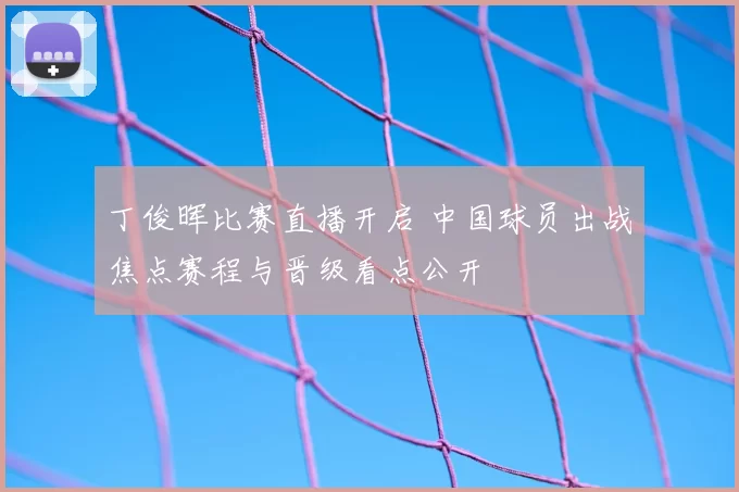 丁俊晖比赛直播开启 中国球员出战焦点赛程与晋级看点公开