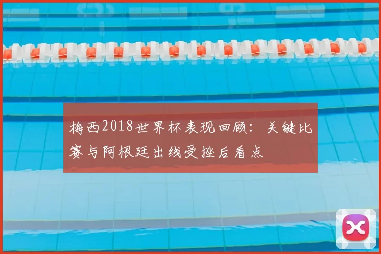 梅西2018世界杯表现回顾：关键比赛与阿根廷出线受挫后看点