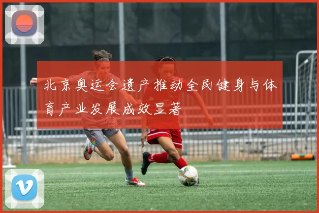 北京奥运会遗产推动全民健身与体育产业发展成效显著