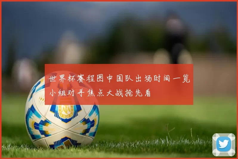 世界杯赛程图中国队出场时间一览小组对手焦点大战抢先看