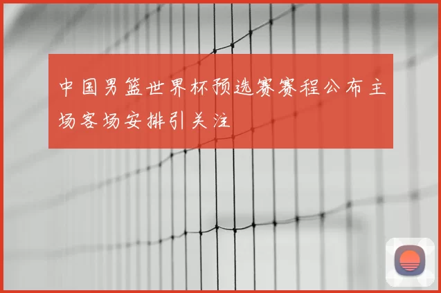 中国男篮世界杯预选赛赛程公布主场客场安排引关注