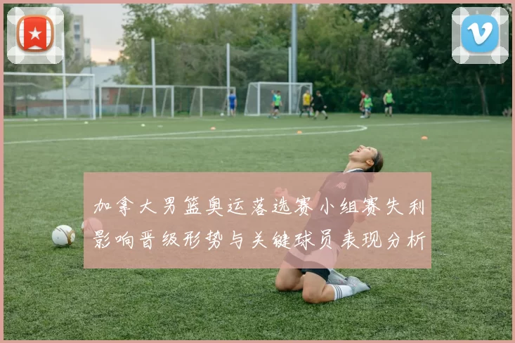 加拿大男篮奥运落选赛小组赛失利影响晋级形势与关键球员表现分析