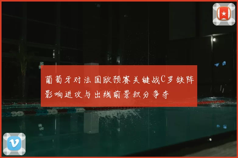 葡萄牙对法国欧预赛关键战C罗缺阵影响进攻与出线前景积分争夺