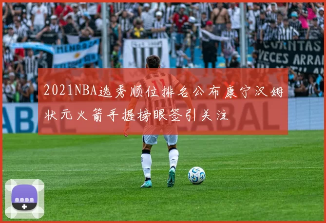 2021NBA选秀顺位排名公布康宁汉姆状元火箭手握榜眼签引关注